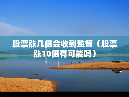 股票涨几倍会收到监管（股票涨10倍有可能吗）