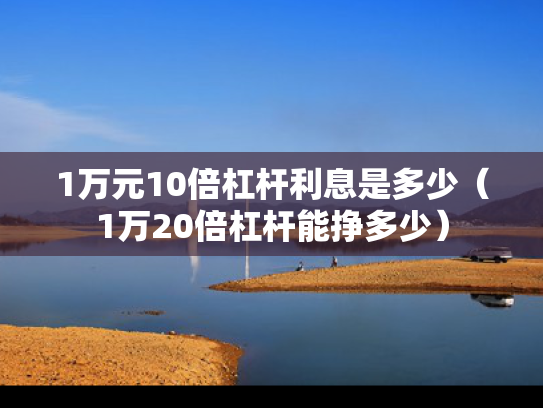 1万元10倍杠杆利息是多少（1万20倍杠杆能挣多少）