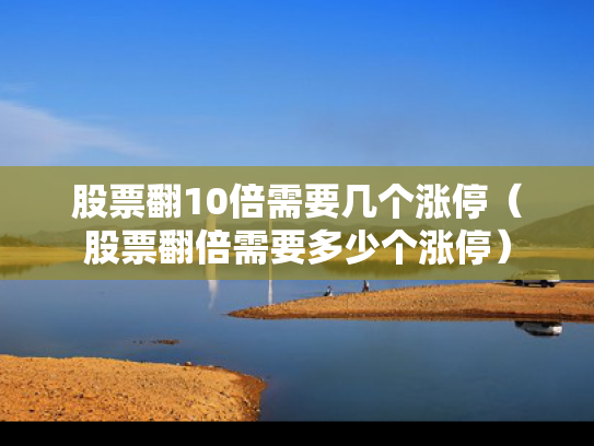 股票翻10倍需要几个涨停（股票翻倍需要多少个涨停）