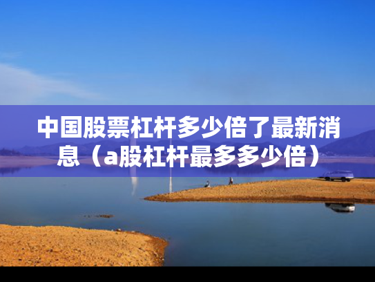 中国股票杠杆多少倍了最新消息（a股杠杆最多多少倍）