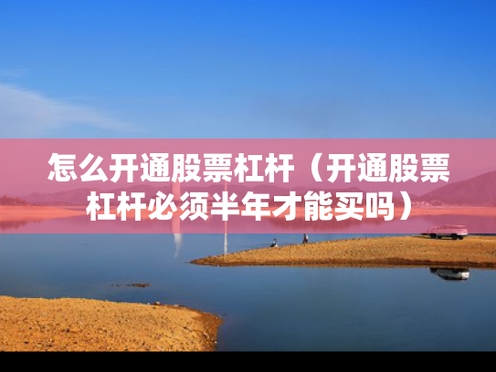 怎么开通股票杠杆（开通股票杠杆必须半年才能买吗）