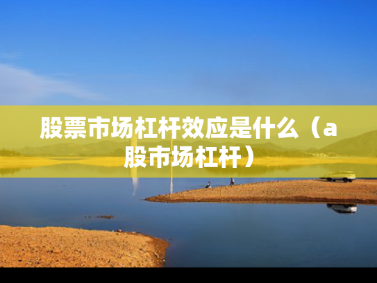 股票市场杠杆效应是什么（a股市场杠杆）