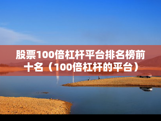 股票100倍杠杆平台排名榜前十名（100倍杠杆的平台）