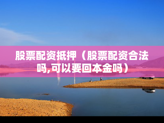 股票配资抵押（股票配资合法吗,可以要回本金吗）