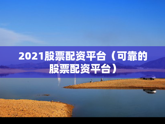 2021股票配资平台（可靠的股票配资平台）