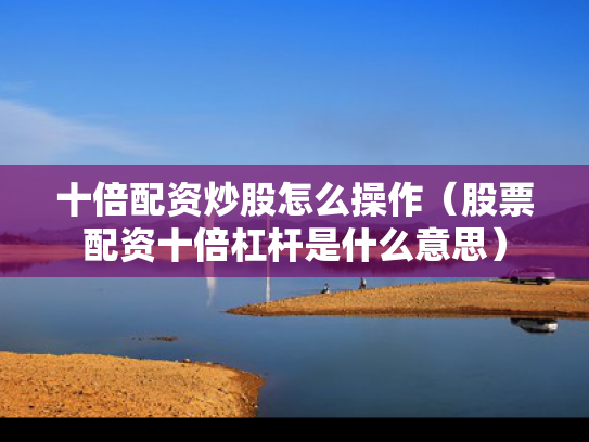 十倍配资炒股怎么操作（股票配资十倍杠杆是什么意思）