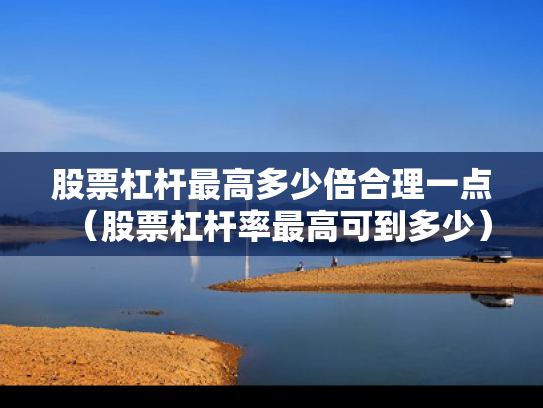 股票杠杆最高多少倍合理一点（股票杠杆率最高可到多少）