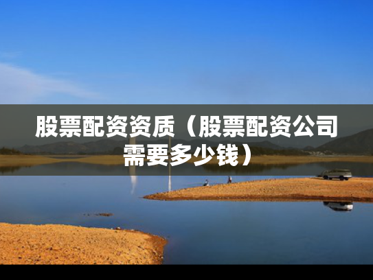 股票配资资质（股票配资公司需要多少钱）