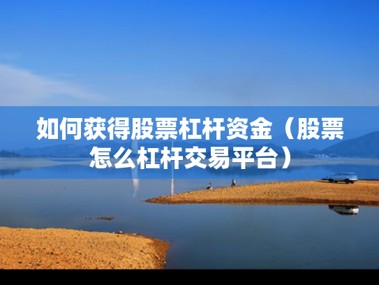 如何获得股票杠杆资金（股票怎么杠杆交易平台）