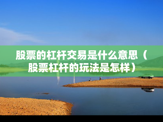 股票的杠杆交易是什么意思（股票杠杆的玩法是怎样）