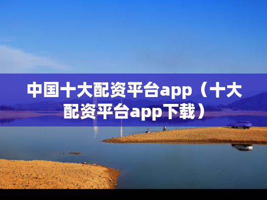 中国十大配资平台app（十大配资平台app下载）