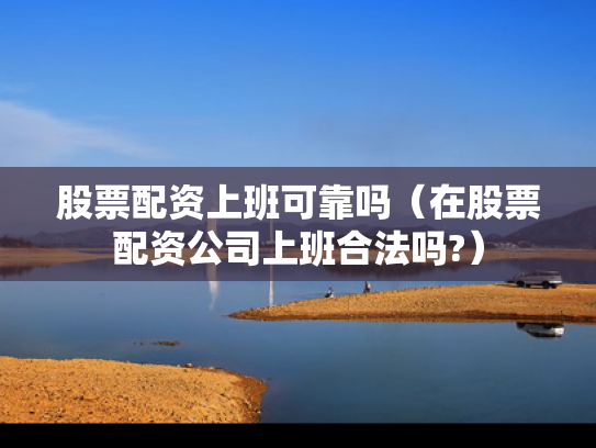 股票配资上班可靠吗（在股票配资公司上班合法吗?）