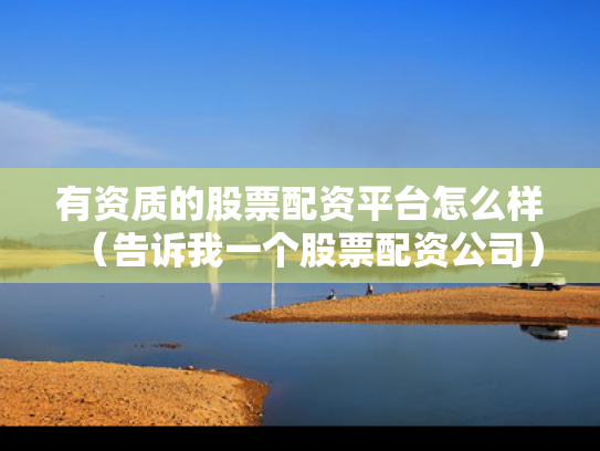 有资质的股票配资平台怎么样（告诉我一个股票配资公司）