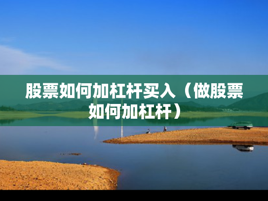 股票如何加杠杆买入（做股票如何加杠杆）
