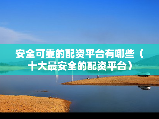 安全可靠的配资平台有哪些（十大最安全的配资平台）