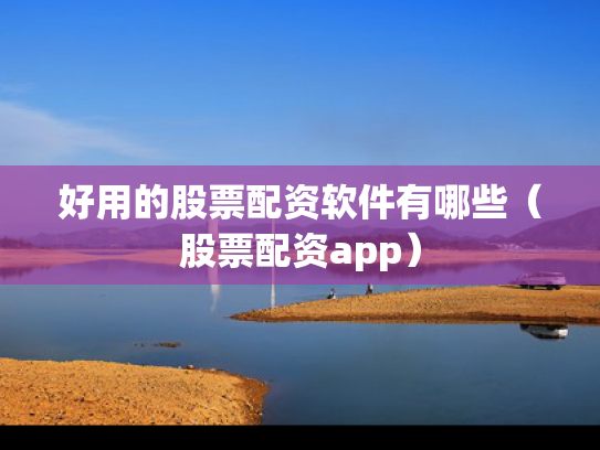 好用的股票配资软件有哪些（股票配资app）