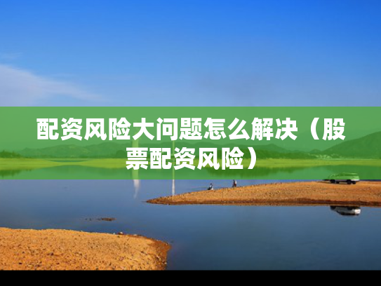 配资风险大问题怎么解决（股票配资风险）