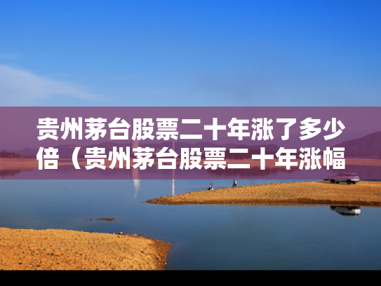 贵州茅台股票二十年涨了多少倍（贵州茅台股票二十年涨幅）