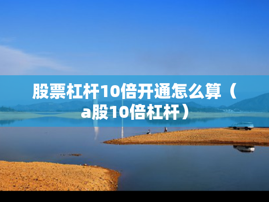 股票杠杆10倍开通怎么算（a股10倍杠杆）