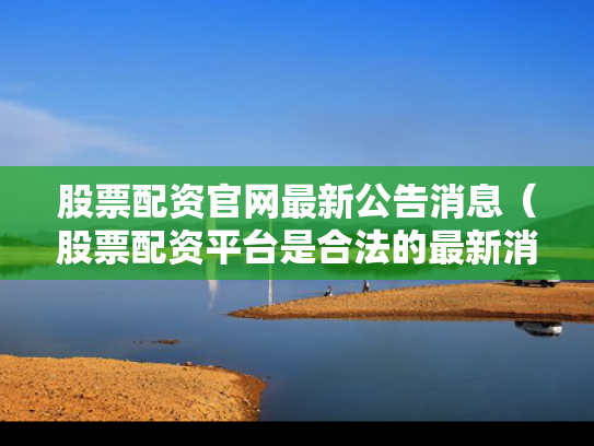 股票配资官网最新公告消息（股票配资平台是合法的最新消息）