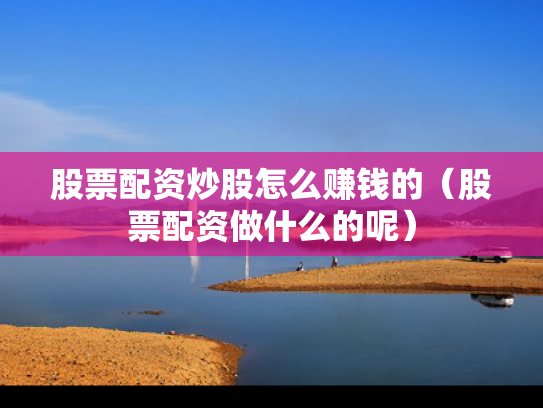 股票配资炒股怎么赚钱的（股票配资做什么的呢）