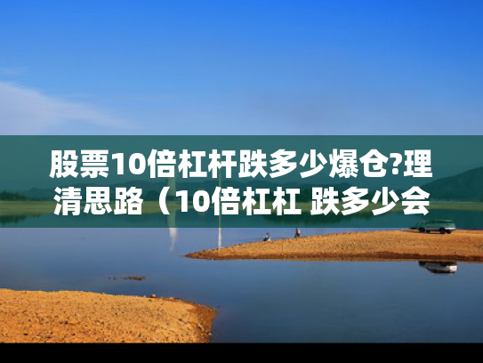 股票10倍杠杆跌多少爆仓?理清思路（10倍杠杠 跌多少会爆仓）