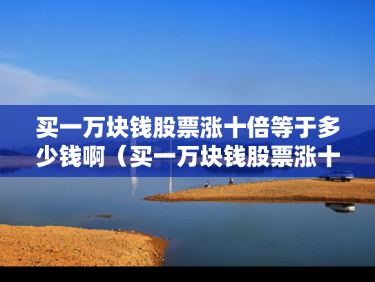 买一万块钱股票涨十倍等于多少钱啊（买一万块钱股票涨十倍等于多少钱啊）