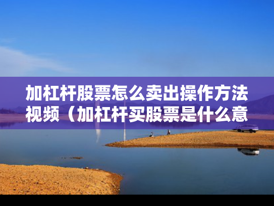 加杠杆股票怎么卖出操作方法视频（加杠杆买股票是什么意思）