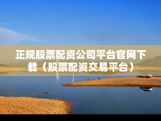 正规股票配资公司平台官网下载（股票配资交易平台）
