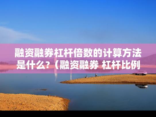 融资融券杠杆倍数的计算方法是什么?（融资融券 杠杆比例）