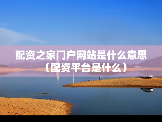 配资之家门户网站是什么意思（配资平台是什么）
