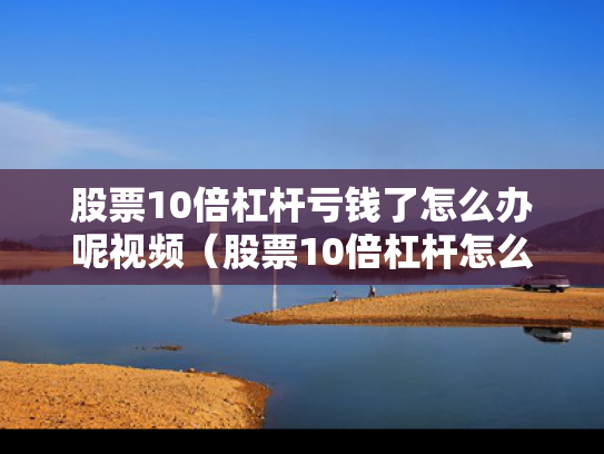 股票10倍杠杆亏钱了怎么办呢视频（股票10倍杠杆怎么算盈利）