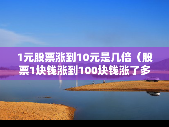 1元股票涨到10元是几倍（股票1块钱涨到100块钱涨了多少倍）