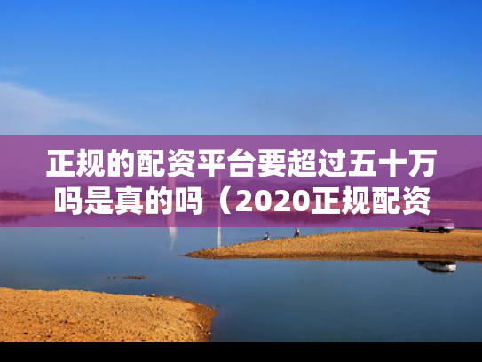 正规的配资平台要超过五十万吗是真的吗（2020正规配资平台）