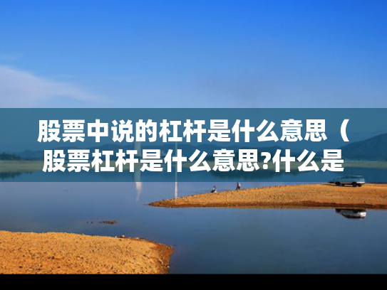 股票中说的杠杆是什么意思（股票杠杆是什么意思?什么是杠杆操作）