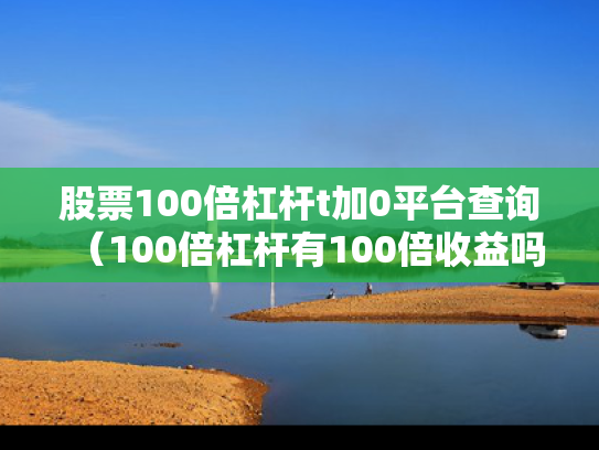 股票100倍杠杆t加0平台查询（100倍杠杆有100倍收益吗）