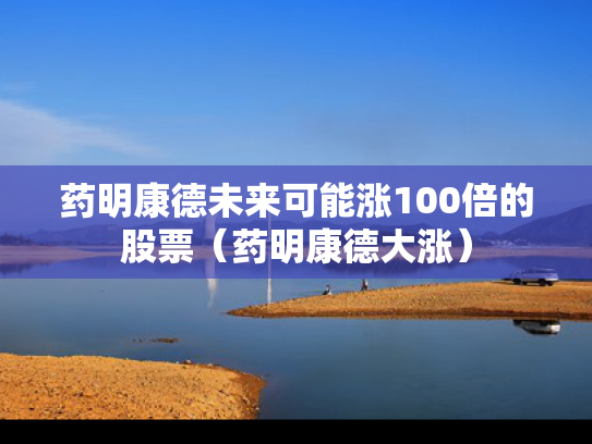 药明康德未来可能涨100倍的股票（药明康德大涨）
