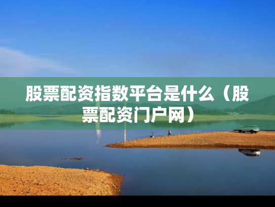 股票配资指数平台是什么（股票配资门户网）