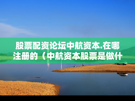 股票配资论坛中航资本.在哪注册的（中航资本股票是做什么的）