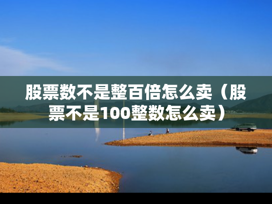 股票数不是整百倍怎么卖（股票不是100整数怎么卖）