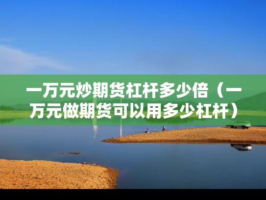 一万元炒期货杠杆多少倍（一万元做期货可以用多少杠杆）