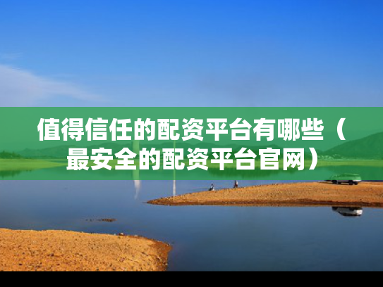 值得信任的配资平台有哪些（最安全的配资平台官网）