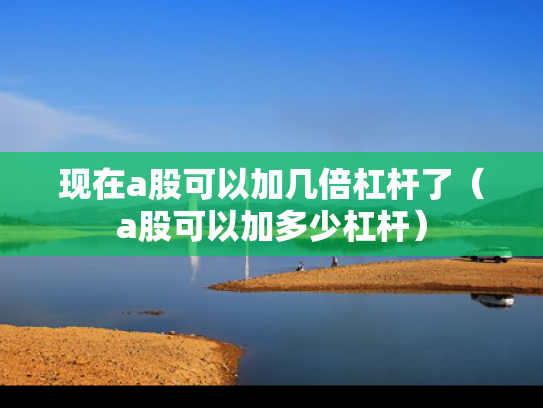 现在a股可以加几倍杠杆了（a股可以加多少杠杆）