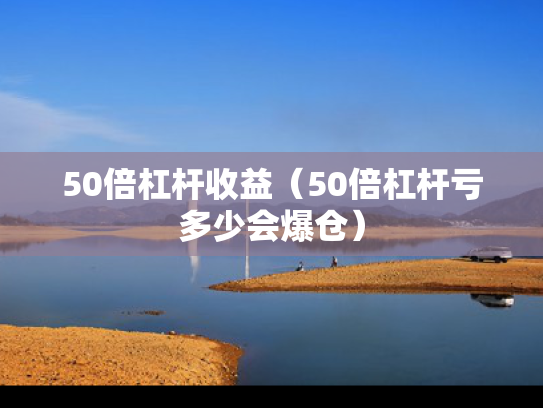 50倍杠杆收益（50倍杠杆亏多少会爆仓）