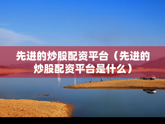 先进的炒股配资平台（先进的炒股配资平台是什么）