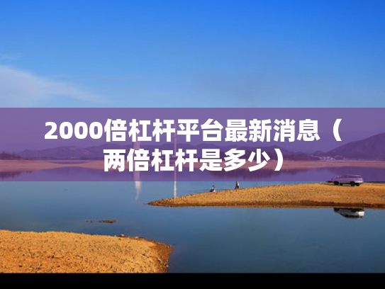 2000倍杠杆平台最新消息（两倍杠杆是多少）