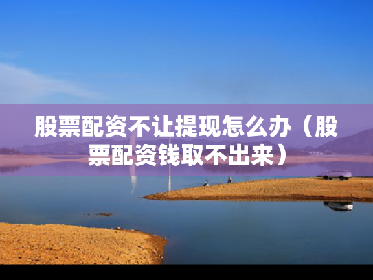 股票配资不让提现怎么办（股票配资钱取不出来）