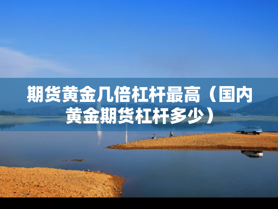 期货黄金几倍杠杆最高（国内黄金期货杠杆多少）