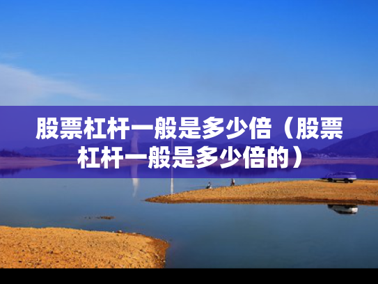 股票杠杆一般是多少倍（股票杠杆一般是多少倍的）