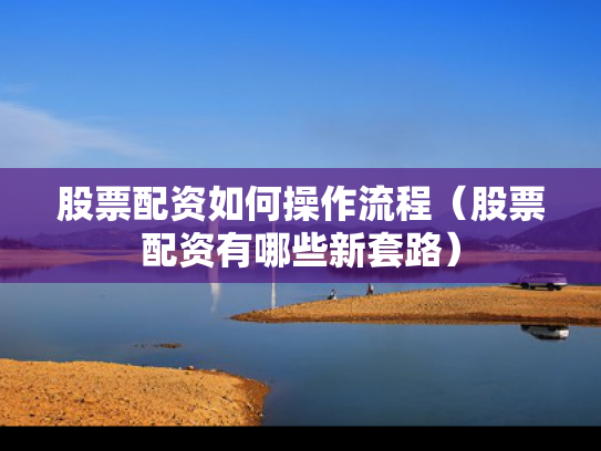 股票配资如何操作流程（股票配资有哪些新套路）
